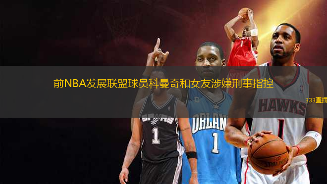 前NBA發(fā)展聯(lián)盟球員科曼奇和女友涉嫌刑事指控