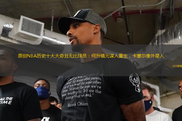 原創(chuàng)NBA歷史十大大奇丑無比球員：何升鎮(zhèn)元謀人重生，卡塞爾像外星人