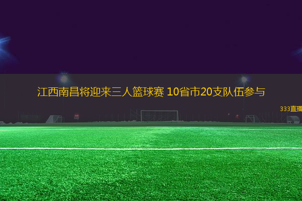 江西南昌將迎來三人籃球賽 10省市20支隊伍參與